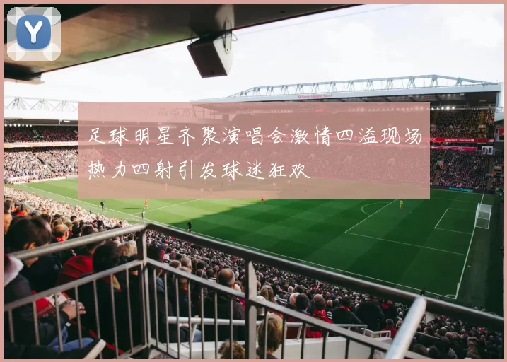 足球明星齐聚演唱会激情四溢现场热力四射引发球迷狂欢