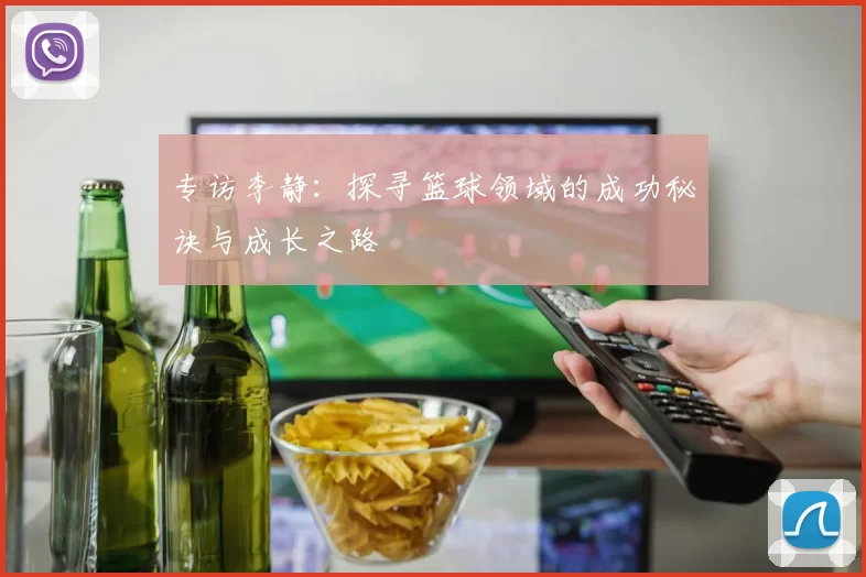 专访李静：探寻篮球领域的成功秘诀与成长之路