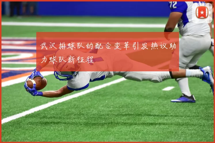 武汉排球队的配合变革引发热议助力球队新征程