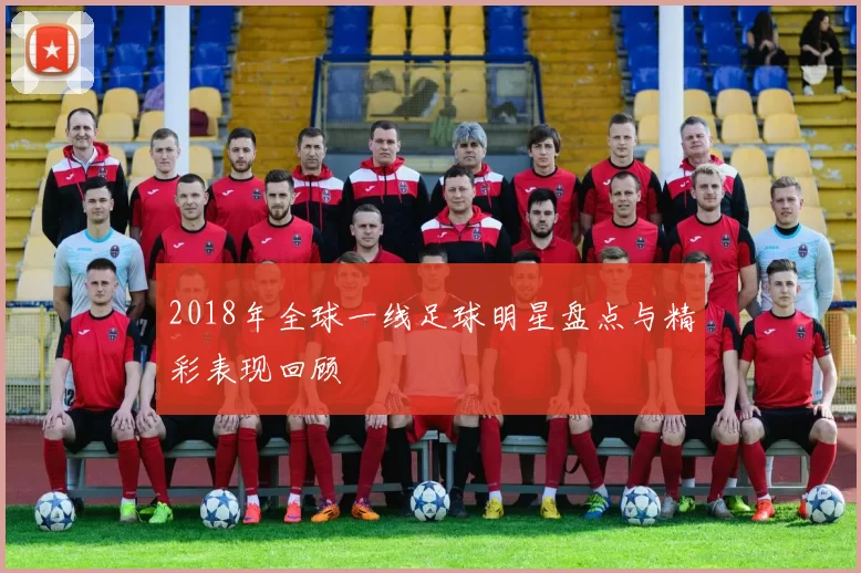 2018年全球一线足球明星盘点与精彩表现回顾