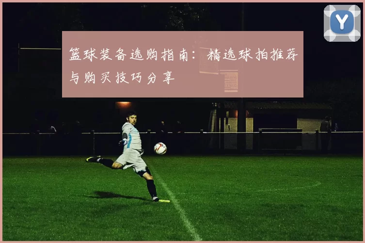 篮球装备选购指南：精选球拍推荐与购买技巧分享