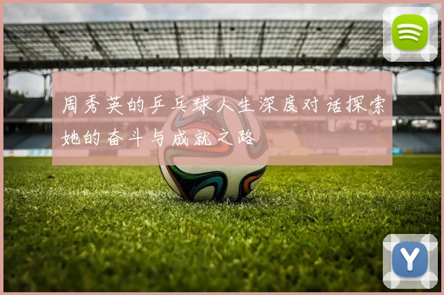 周秀英的乒乓球人生深度对话探索她的奋斗与成就之路