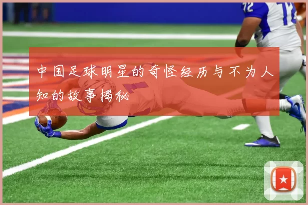 中国足球明星的奇怪经历与不为人知的故事揭秘