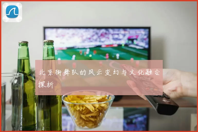 北京街舞队的风云变幻与文化融合探析
