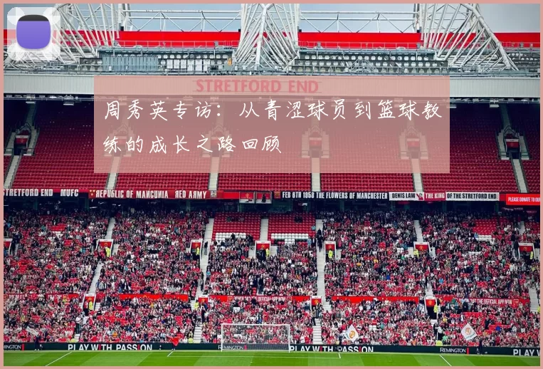 周秀英专访：从青涩球员到篮球教练的成长之路回顾
