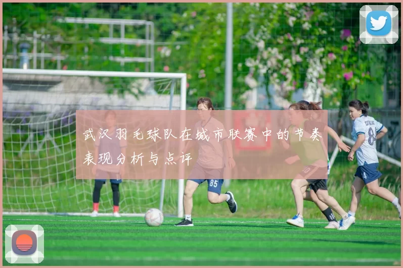 武汉羽毛球队在城市联赛中的节奏表现分析与点评