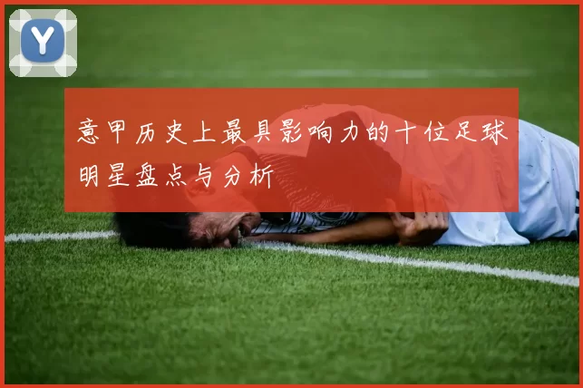 意甲历史上最具影响力的十位足球明星盘点与分析