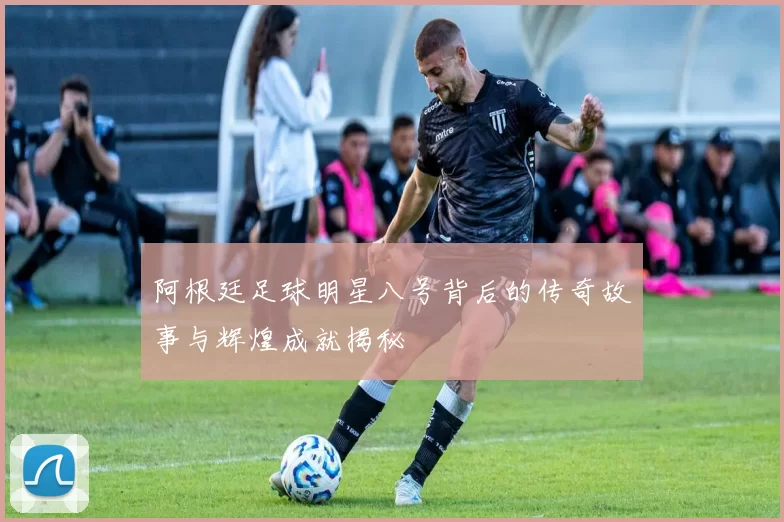 阿根廷足球明星八号背后的传奇故事与辉煌成就揭秘