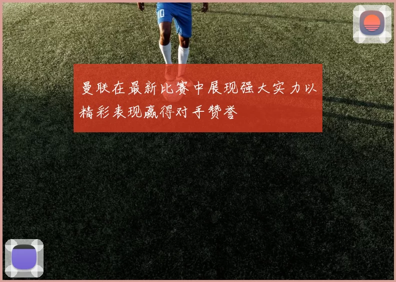 曼联在最新比赛中展现强大实力以精彩表现赢得对手赞誉