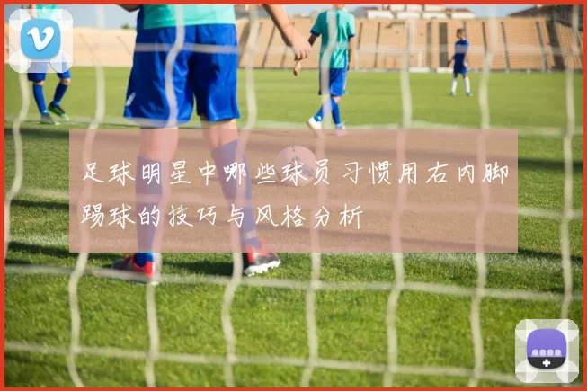 足球明星中哪些球员习惯用右内脚踢球的技巧与风格分析