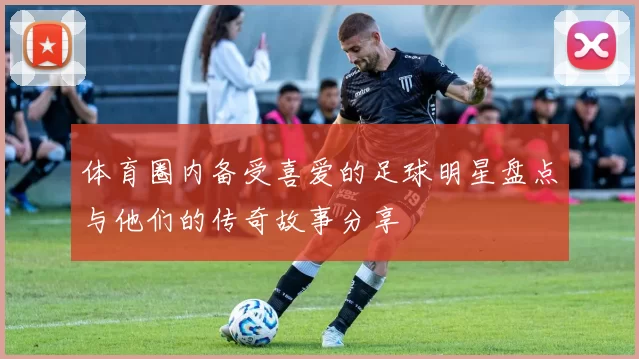 体育圈内备受喜爱的足球明星盘点与他们的传奇故事分享