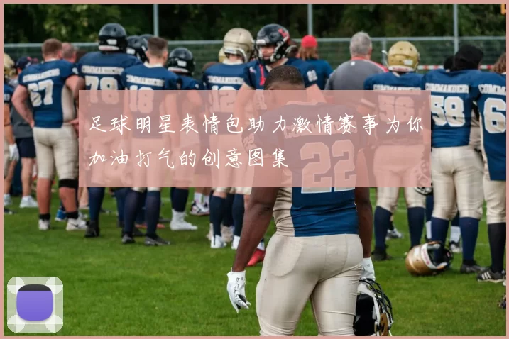 足球明星表情包助力激情赛事为你加油打气的创意图集