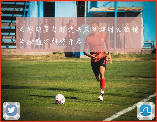 足球明星与球迷共庆辉煌时刻激情活动盛典即将开启