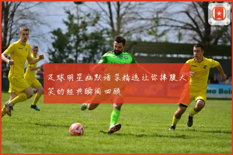 足球明星幽默语录精选让你捧腹大笑的经典瞬间回顾
