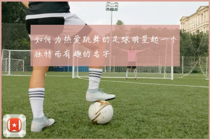 如何为热爱跳舞的足球明星起一个独特而有趣的名字
