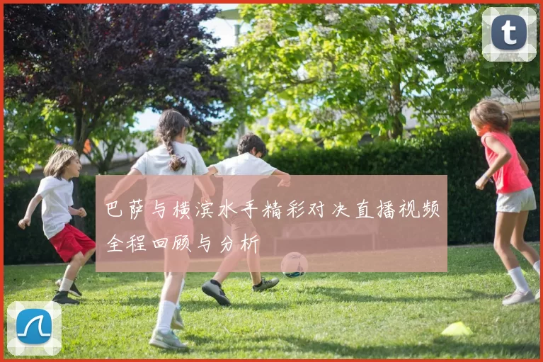 巴萨与横滨水手精彩对决直播视频全程回顾与分析