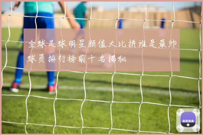 全球足球明星颜值大比拼谁是最帅球员排行榜前十名揭秘