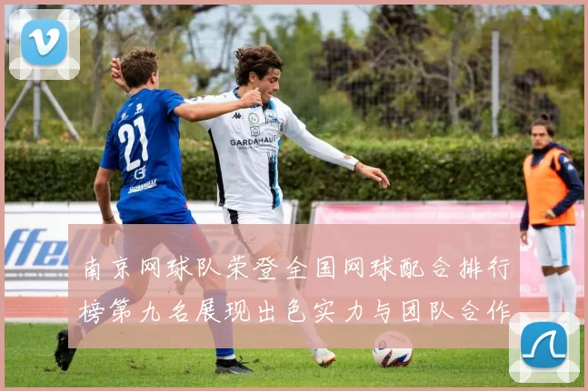 南京网球队荣登全国网球配合排行榜第九名展现出色实力与团队合作精神