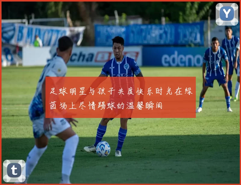 足球明星与孩子共度快乐时光在绿茵场上尽情踢球的温馨瞬间