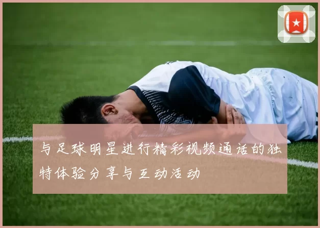 与足球明星进行精彩视频通话的独特体验分享与互动活动