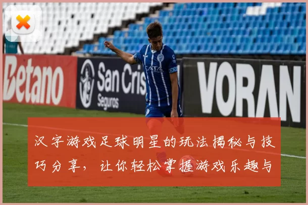 汉字游戏足球明星的玩法揭秘与技巧分享，让你轻松掌握游戏乐趣与策略