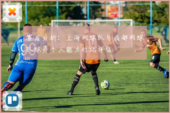 赛后分析：上海网球队与成都网球队球员个人能力对比评估