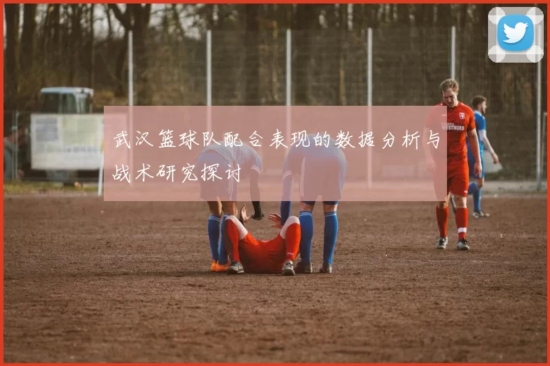 武汉篮球队配合表现的数据分析与战术研究探讨
