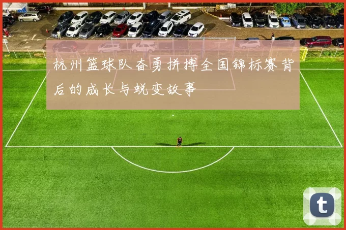 杭州篮球队奋勇拼搏全国锦标赛背后的成长与蜕变故事