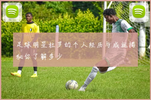 足球明星杜罗的个人经历与成就揭秘你了解多少