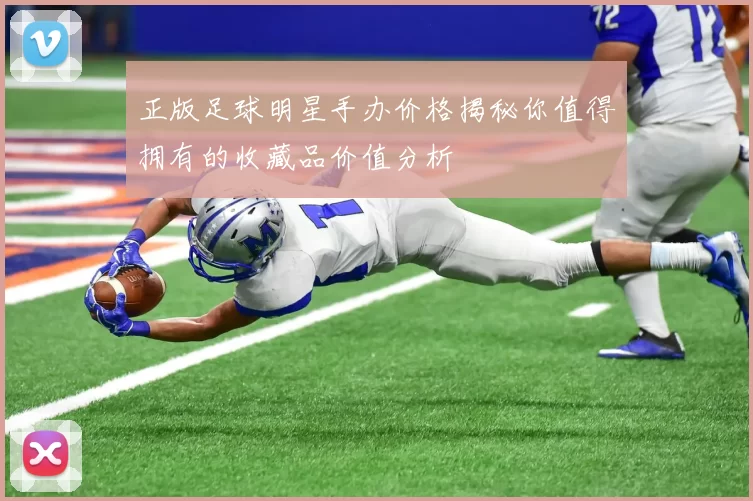 正版足球明星手办价格揭秘你值得拥有的收藏品价值分析