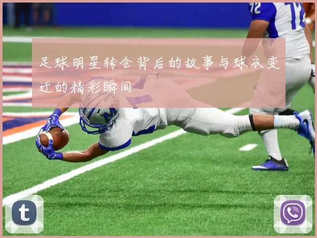 足球明星转会背后的故事与球衣变迁的精彩瞬间