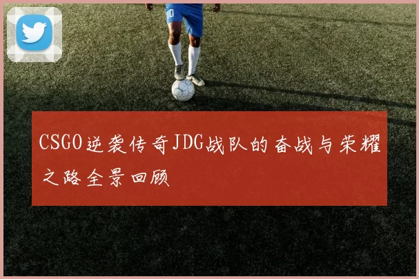CSGO逆袭传奇JDG战队的奋战与荣耀之路全景回顾