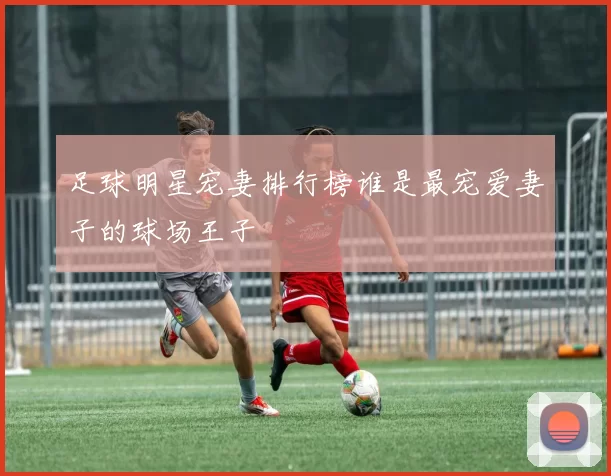 足球明星宠妻排行榜谁是最宠爱妻子的球场王子