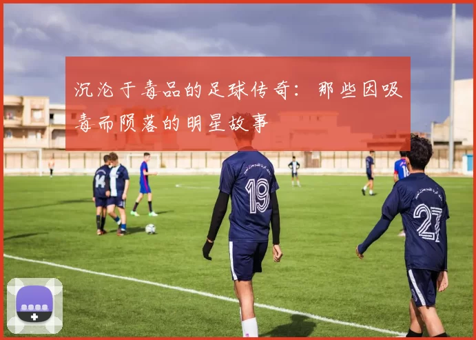 沉沦于毒品的足球传奇：那些因吸毒而陨落的明星故事