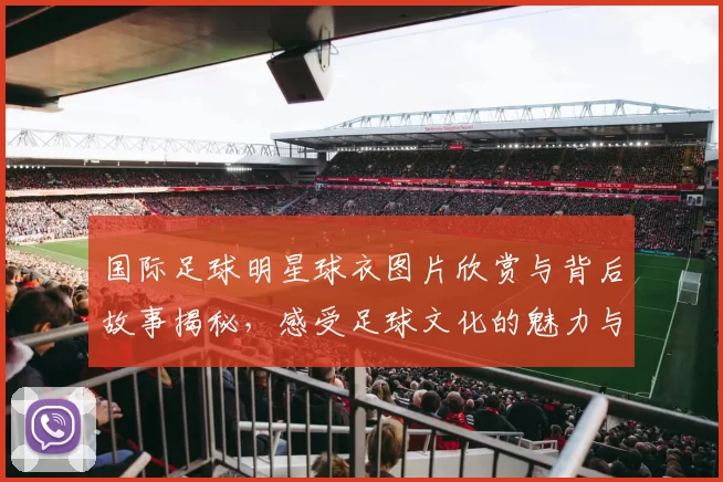 国际足球明星球衣图片欣赏与背后故事揭秘，感受足球文化的魅力与激情