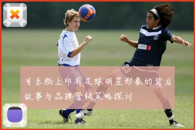 可乐瓶上印有足球明星形象的背后故事与品牌营销策略探讨