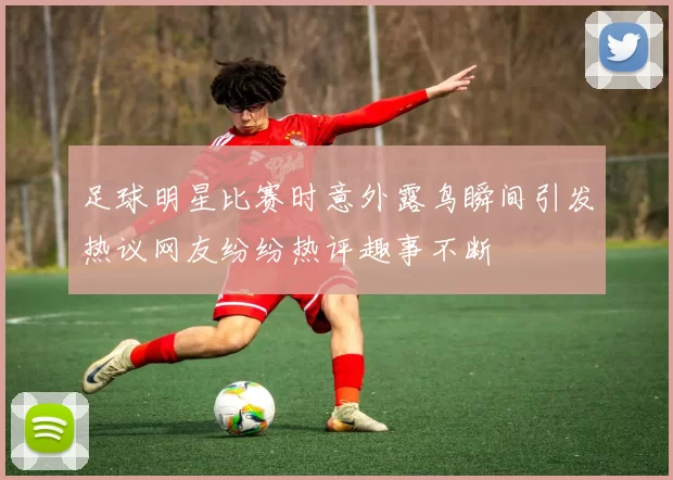 足球明星比赛时意外露鸟瞬间引发热议网友纷纷热评趣事不断