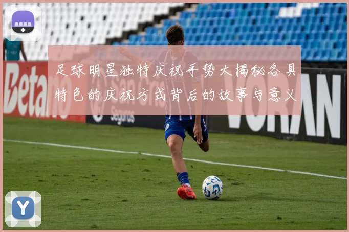 足球明星独特庆祝手势大揭秘各具特色的庆祝方式背后的故事与意义