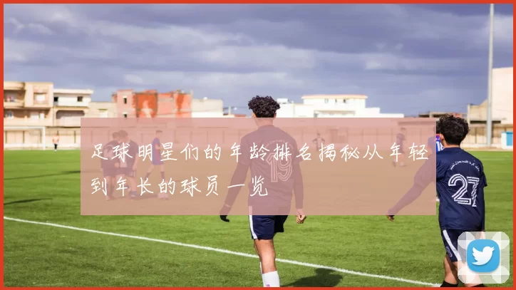 足球明星们的年龄排名揭秘从年轻到年长的球员一览