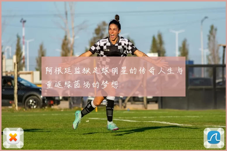 阿根廷监狱足球明星的传奇人生与重返绿茵场的梦想