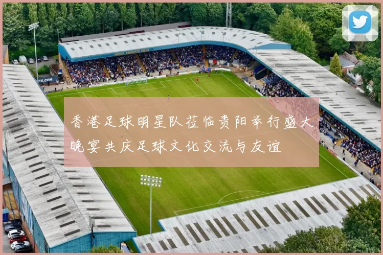 香港足球明星队莅临贵阳举行盛大晚宴共庆足球文化交流与友谊