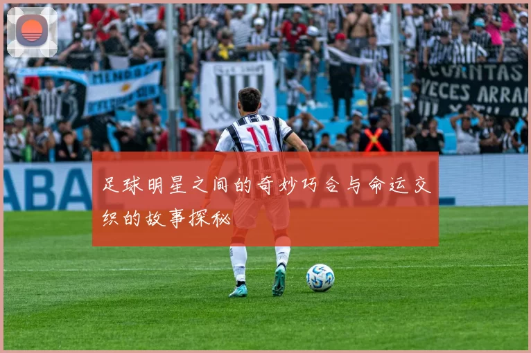 足球明星之间的奇妙巧合与命运交织的故事探秘