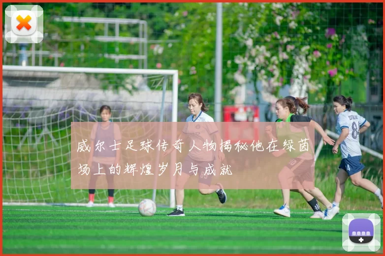 威尔士足球传奇人物揭秘他在绿茵场上的辉煌岁月与成就