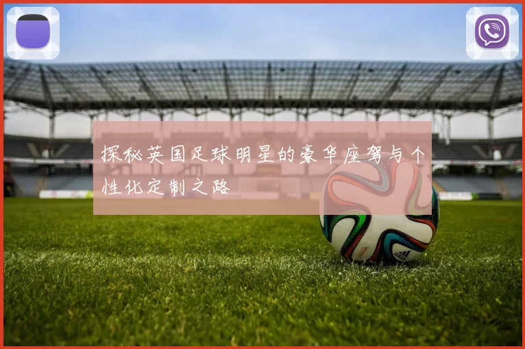 探秘英国足球明星的豪华座驾与个性化定制之路