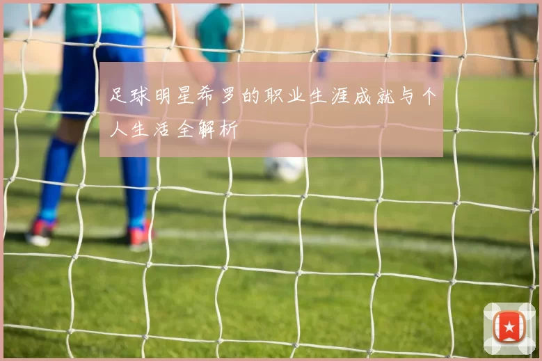 足球明星希罗的职业生涯成就与个人生活全解析
