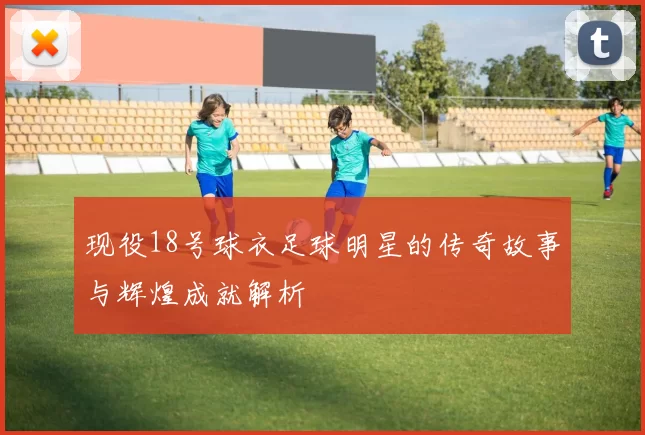 现役18号球衣足球明星的传奇故事与辉煌成就解析