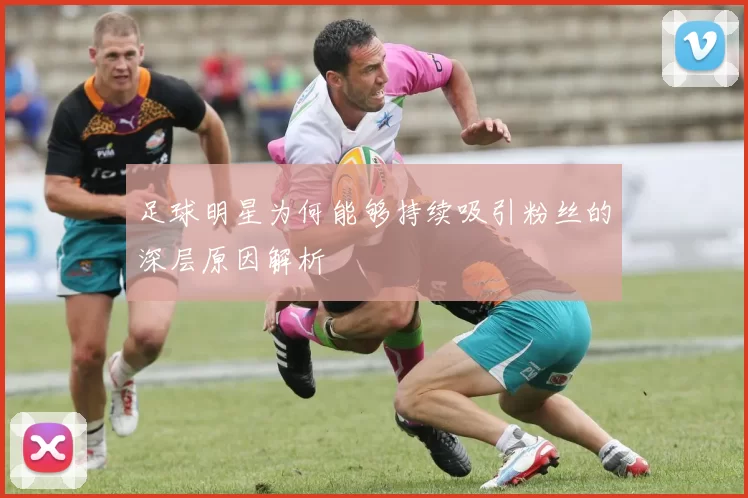 足球明星为何能够持续吸引粉丝的深层原因解析