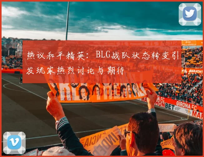 热议和平精英：BLG战队状态转变引发玩家热烈讨论与期待