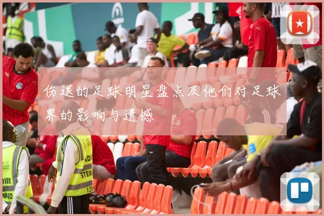 伤退的足球明星盘点及他们对足球界的影响与遗憾