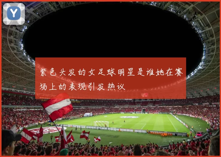 紫色头发的女足球明星是谁她在赛场上的表现引发热议